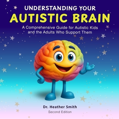 Understanding Your Autistic Brain: Comprehensive Guide for Autistic Kids and the Adults Who Support Them by Smith, Heather