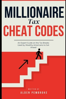 Millionaire Tax Cheat Codes: An Expert Guide on the Tax Breaks Used by Wealthy Americans to Get Ahead by Pembroke, Alden
