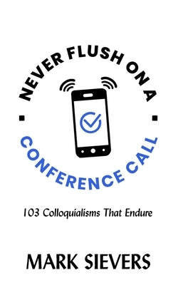 Never Flush On A Conference Call!: 103 Colloquialisms That Endure by Sievers, Mark