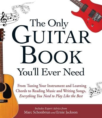 The Only Guitar Book You'll Ever Need: From Tuning Your Instrument and Learning Chords to Reading Music and Writing Songs, Everything You Need to Play by Schonbrun, Marc
