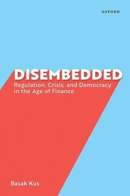 Disembedded: Regulation, Crisis, and Democracy in the Age of Finance by Kus, Basak