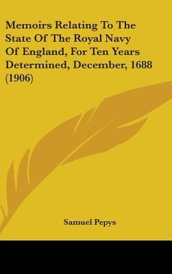 Memoirs Relating To The State Of The Royal Navy Of England, For Ten Years Determined, December, 1688 (1906) by Pepys, Samuel
