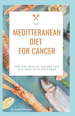 Mediterranean Diet for Cancer: Fast And Healthy Recipes That Will Make Your Life Easier by Mercelo, Isabel