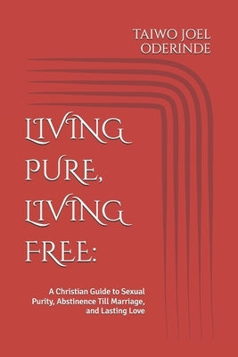 Living Pure, Living Free: A Christian Guide to Sexual Purity, Abstinence Till Marriage, and Lasting Love by Oderinde, Taiwo Joel