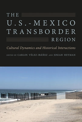 The U.S.-Mexico Transborder Region: Cultural Dynamics and Historical Interactions by Vélez-Ibáñez, Carlos G.