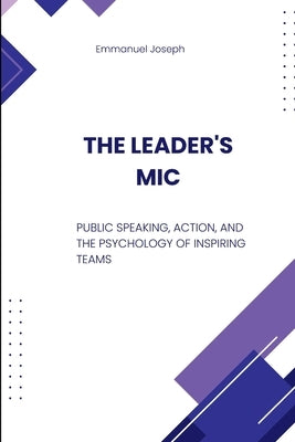 The Leader's Mic, Public Speaking, Action, and the Psychology of Inspiring Teams by Joseph, Emmanuel