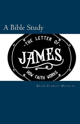 The Letter of James: How Faith Works by Douglas, Brian Stanley