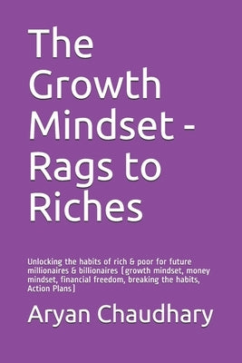 The Growth Mindset - Rags to Riches: Unlocking the habits of rich & poor for future millionaires & billionaires (growth mindset, money mindset, financ by Chaudhary, Aryan