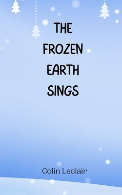 The Frozen Earth Sings by LeClair, Colin