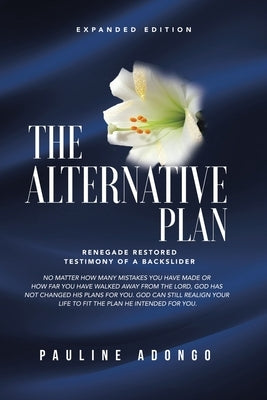 The Alternative Plan: Renegade Restored Testimony of a Backslider by Adongo, Pauline