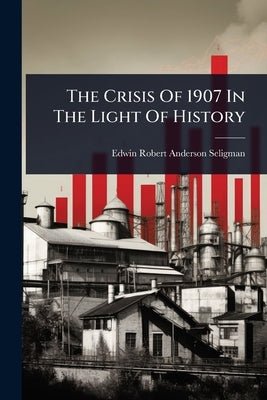 The Crisis Of 1907 In The Light Of History by Edwin Robert Anderson Seligman