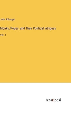 Monks, Popes, and Their Political Intrigues: Vol. 1 by Alberger, John