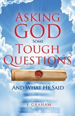 Asking God Some Tough Questions: And What He Said by Graham, E.