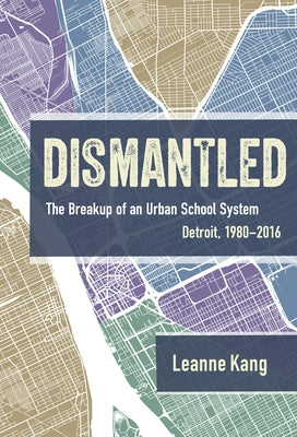 Dismantled: The Breakup of an Urban School System: Detroit, 1980-2016 by Kang, Leanne