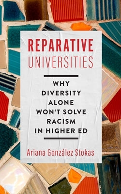 Reparative Universities: Why Diversity Alone Won't Solve Racism in Higher Ed by González Stokas, Ariana