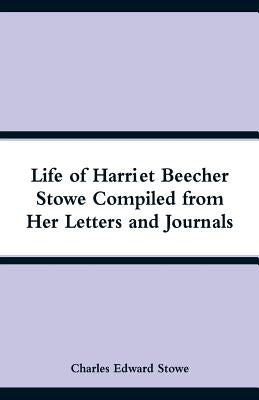 Life of Harriet Beecher Stowe Compiled from Her Letters and Journals by Stowe, Charles Edward