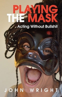 Playing the Mask: Acting Without Bullshit by Wright, John