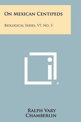 On Mexican Centipeds: Biological Series, V7, No. 3 by Chamberlin, Ralph Vary