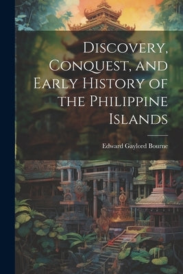 Discovery, Conquest, and Early History of the Philippine Islands by Bourne, Edward Gaylord
