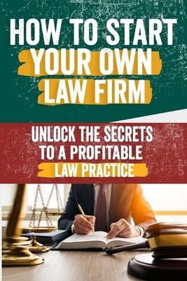 How to Start Your Own Law Firm: Comprehensive Guide to Building a Successful Practice - Legal Structure, Marketing, Client Management, and Scaling Str by Hennie, Anuj