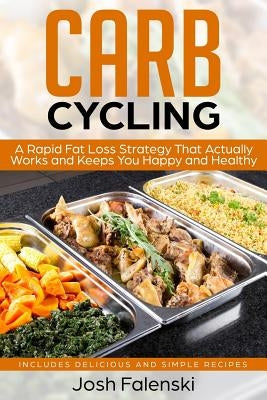 Carb Cycling: A Rapid Fat Loss Strategy That Actually Works and Keeps You Happy and Healthy - Includes Delicious and Simple Recipes by Falenski, Josh