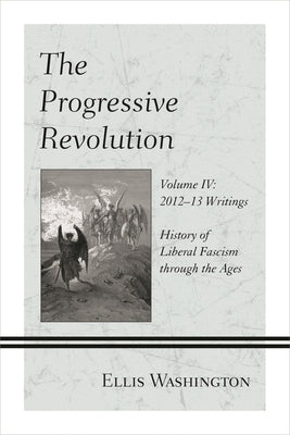 Progressive Revolution: History of Liberal Fascism through the Ages, Vol. IV: 2012-13 Writings by Washington, Ellis