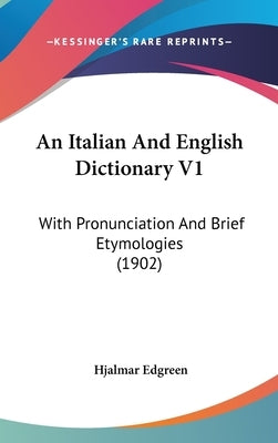 An Italian And English Dictionary V1: With Pronunciation And Brief Etymologies (1902) by Edgreen, Hjalmar