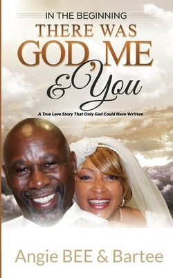 In the Beginning: There Was God, Me & You: The True Love Story That Only God Could Have Written by Bee, Angie