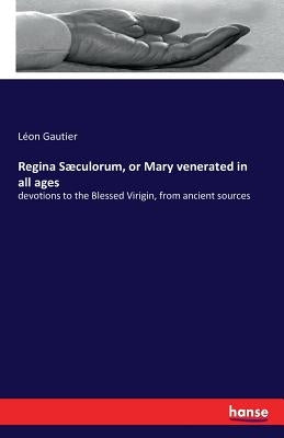 Regina Sæculorum, or Mary venerated in all ages: devotions to the Blessed Virigin, from ancient sources by Gautier, Léon