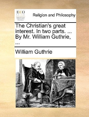 The Christian's Great Interest. in Two Parts. ... by Mr. William Guthrie, ... by Guthrie, William