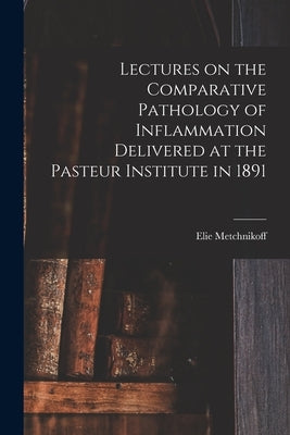 Lectures on the Comparative Pathology of Inflammation Delivered at the Pasteur Institute in 1891 by Metchnikoff, Elie