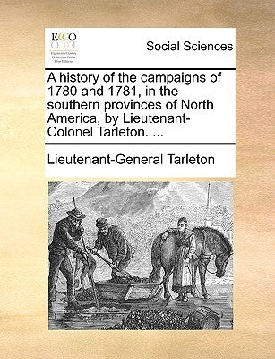 A history of the campaigns of 1780 and 1781, in the southern provinces of North America, by Lieutenant-Colonel Tarleton. ... by Tarleton, Lieutenant-General