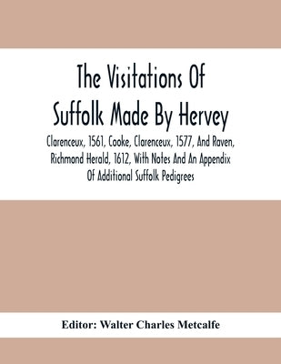 The Visitations Of Suffolk Made By Hervey, Clarenceux, 1561, Cooke, Clarenceux, 1577, And Raven, Richmond Herald, 1612, With Notes And An Appendix Of by Charles Metcalfe, Walter