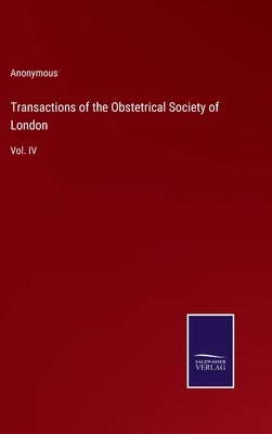 Transactions of the Obstetrical Society of London: Vol. IV by Anonymous
