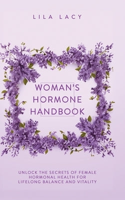 Woman's Hormone Handbook: Unlock the Secrets of Female Hormonal Health for Lifelong Balance and Vitality by Lacy, Lila