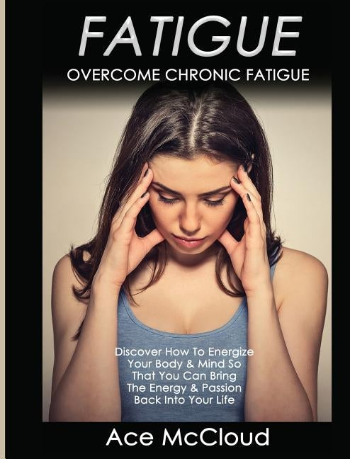 Fatigue: Overcome Chronic Fatigue: Discover How To Energize Your Body & Mind So That You Can Bring The Energy & Passion Back Into Your Life by McCloud, Ace