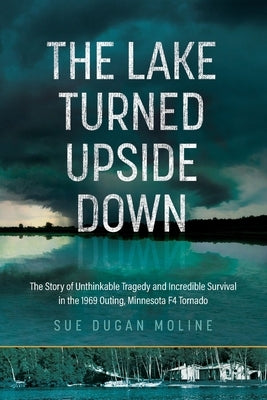 The Lake Turned Upside Down: The Story of Unthinkable Tragedy and Incredible Survival in the 1969 Outing, Minnesota F4 Tornado by Moline, Sue Dugan
