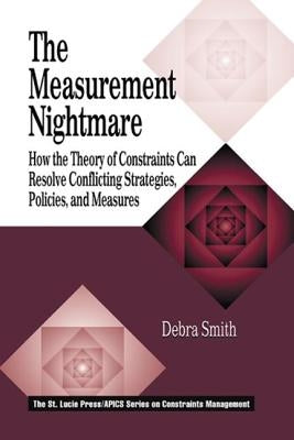 The Measurement Nightmare: How the Theory of Constraints Can Resolve Conflicting Strategies, Policies, and Measures by Smith, Debra