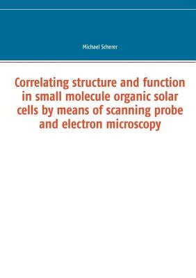 Correlating structure and function in small molecule organic solar cells by means of scanning probe and electron microscopy by Scherer, Michael