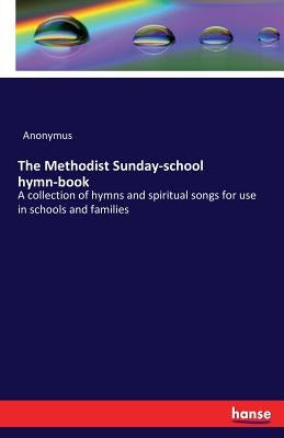 The Methodist Sunday-school hymn-book: A collection of hymns and spiritual songs for use in schools and families by Anonymus