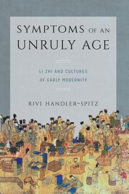 Symptoms of an Unruly Age: Li Zhi and Cultures of Early Modernity by Handler-Spitz, Rivi