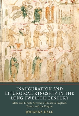 Inauguration and Liturgical Kingship in the Long Twelfth Century: Male and Female Accession Rituals in England, France and the Empire by Dale, Johanna