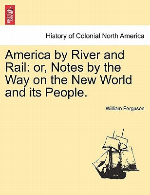 America by River and Rail: or, Notes by the Way on the New World and its People. by Ferguson, William