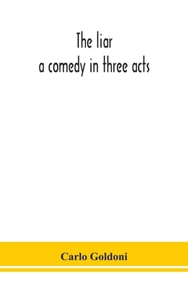 The liar: a comedy in three acts by Goldoni, Carlo