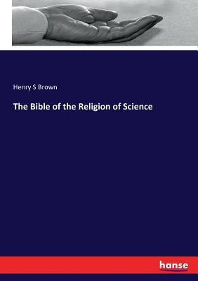The Bible of the Religion of Science by Brown, Henry S.