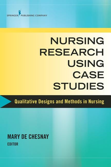 Nursing Research Using Case Studies: Qualitative Designs and Methods in Nursing by de Chesnay, Mary