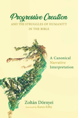 Progressive Creation and the Struggles of Humanity in the Bible: A Canonical Narrative Interpretation by Dornyei, Zoltan