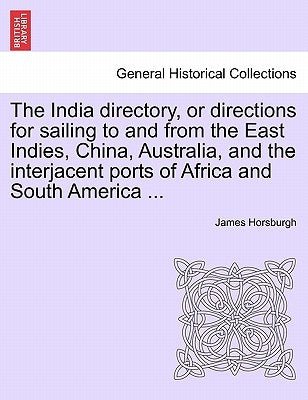 The India directory, or directions for sailing to and from the East Indies, China, Australia, and the interjacent ports of Africa and South America .. by Horsburgh, James