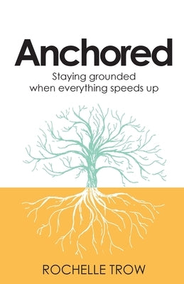 Anchored: Staying grounded when everything speeds up by Trow, Rochelle
