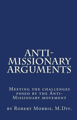 Anti-Missionary Arguments: Meeting the challenges posed by the Anti-Missionary movement by Morris M. DIV, Robert